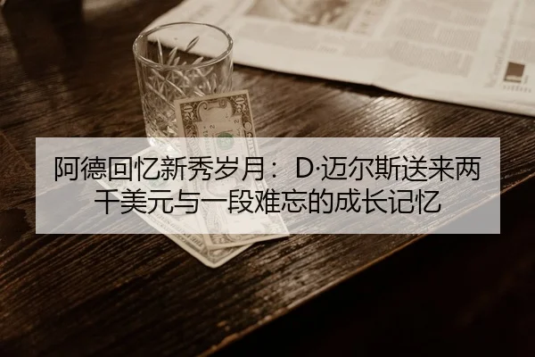 阿德回忆新秀岁月：D·迈尔斯送来两千美元与一段难忘的成长记忆